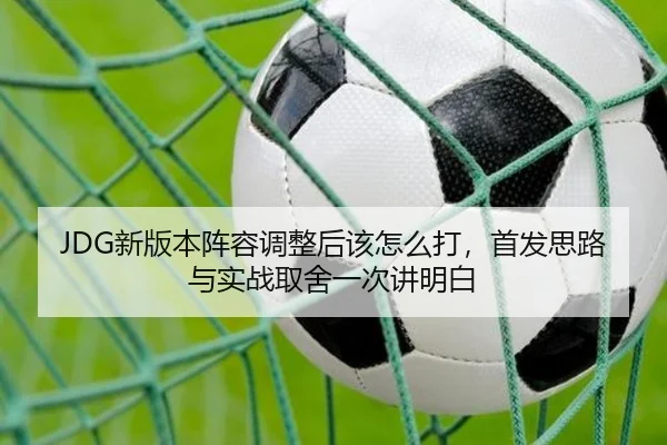 JDG新版本阵容调整后该怎么打，首发思路与实战取舍一次讲明白